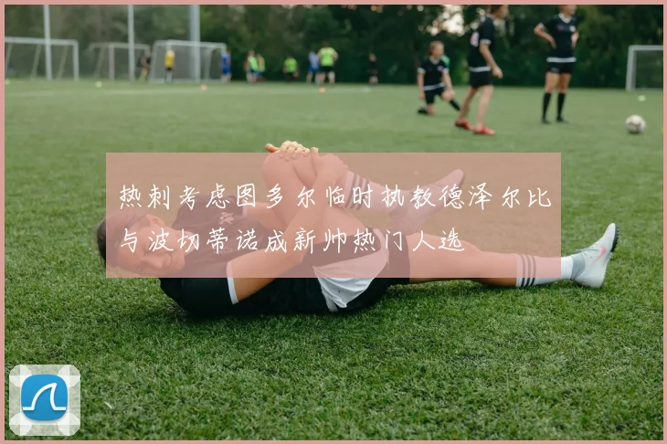 热刺考虑图多尔临时执教德泽尔比与波切蒂诺成新帅热门人选