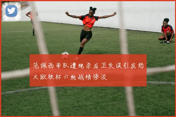 范佩西率队遭绝杀后卫失误引发怒火欧联杯六轮战绩惨淡