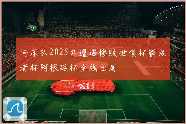 河床队2025年遭遇惨败世俱杯解放者杯阿根廷杯全线出局