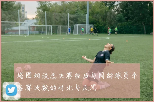 塔图姆谈总决赛经历与同龄球员季后赛次数的对比与反思
