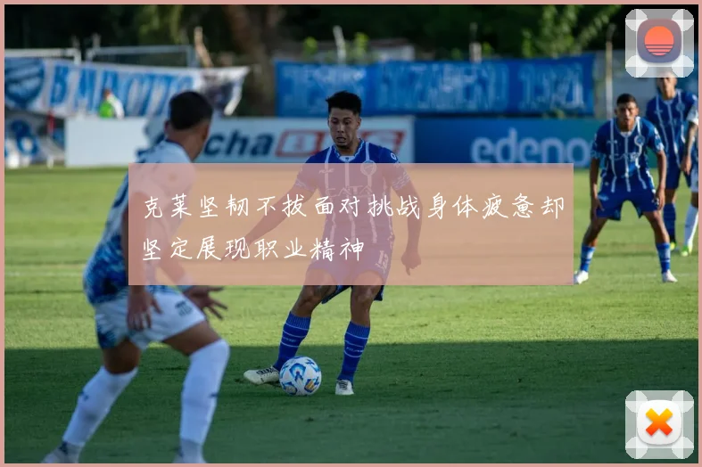 克莱坚韧不拔面对挑战身体疲惫却坚定展现职业精神