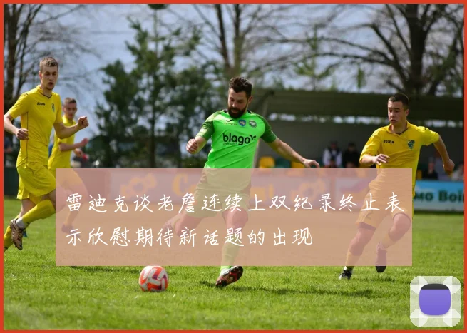 雷迪克谈老詹连续上双纪录终止表示欣慰期待新话题的出现