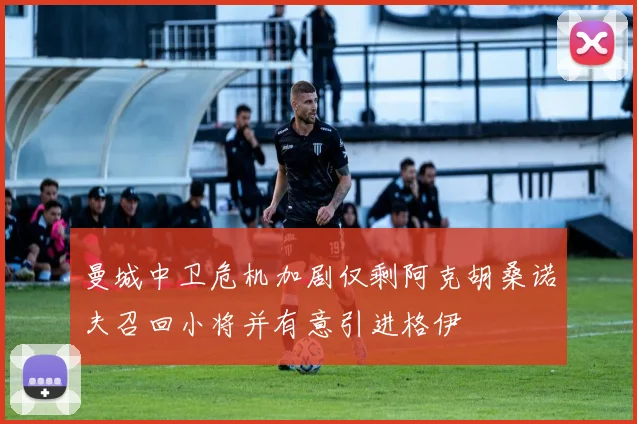 曼城中卫危机加剧仅剩阿克胡桑诺夫召回小将并有意引进格伊