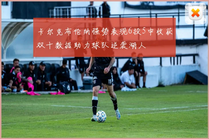 卡尔克布伦纳强势表现6投5中收获双十数据助力球队逆袭湖人
