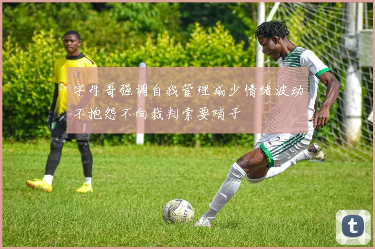 字母哥强调自我管理减少情绪波动不抱怨不向裁判索要哨子