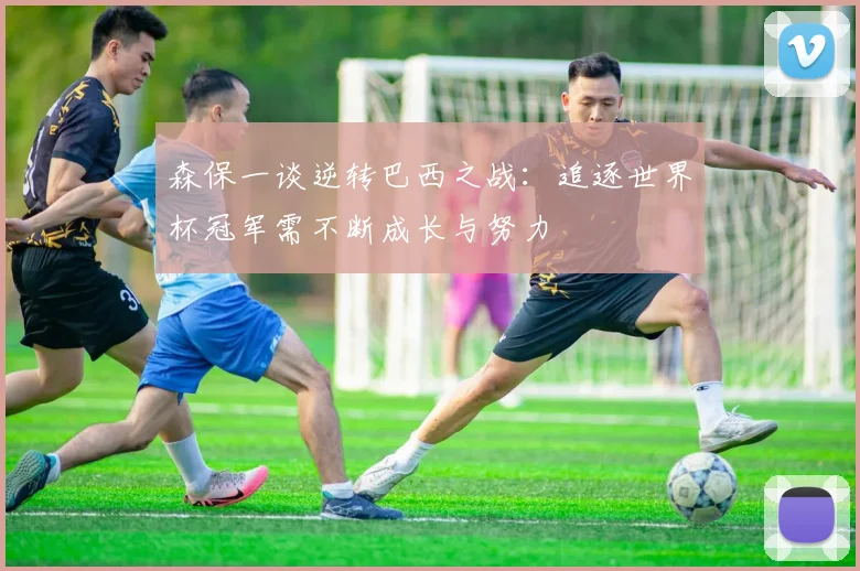 森保一谈逆转巴西之战：追逐世界杯冠军需不断成长与努力