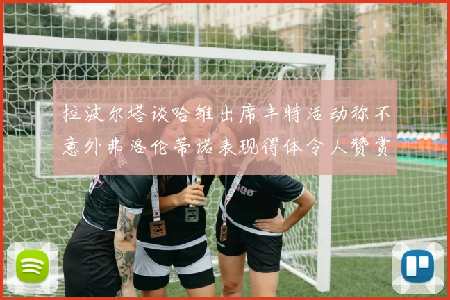 拉波尔塔谈哈维出席丰特活动称不意外弗洛伦蒂诺表现得体令人赞赏