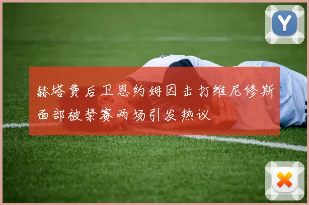 赫塔费后卫恩约姆因击打维尼修斯面部被禁赛两场引发热议