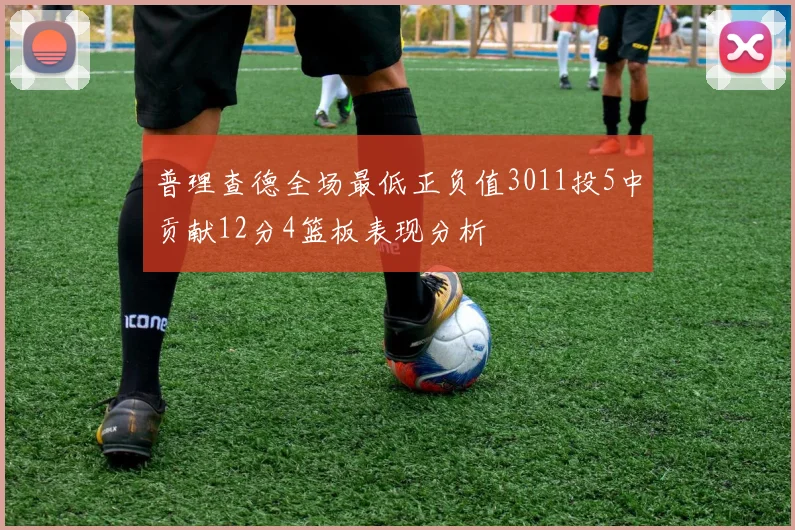 普理查德全场最低正负值3011投5中贡献12分4篮板表现分析