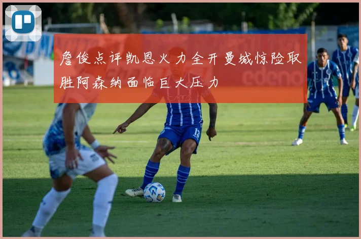 詹俊点评凯恩火力全开曼城惊险取胜阿森纳面临巨大压力