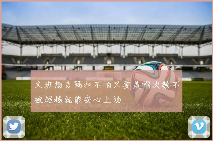 文班扬言隔扣不怕只要盖帽次数不被超越就能安心上场