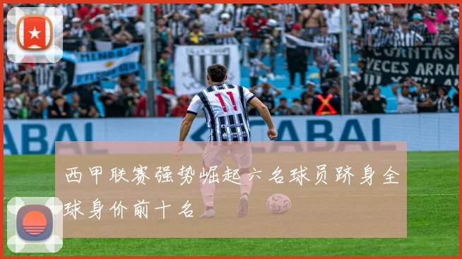 西甲联赛强势崛起六名球员跻身全球身价前十名