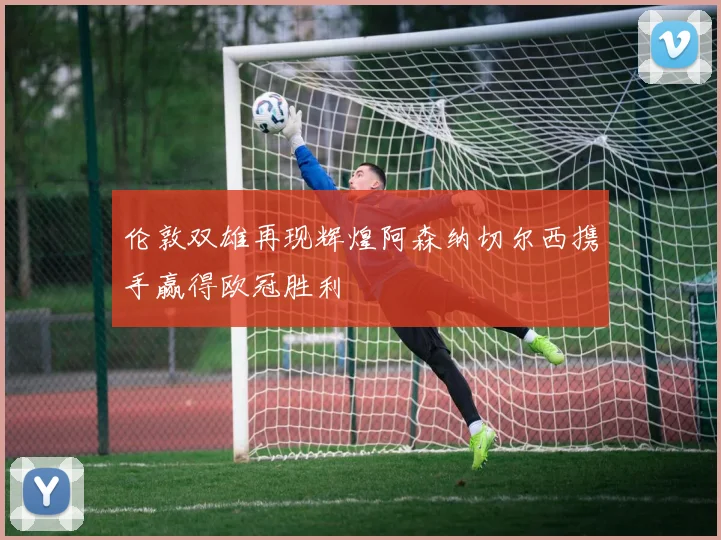 伦敦双雄再现辉煌阿森纳切尔西携手赢得欧冠胜利