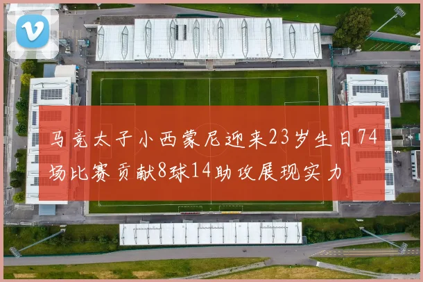 马竞太子小西蒙尼迎来23岁生日74场比赛贡献8球14助攻展现实力