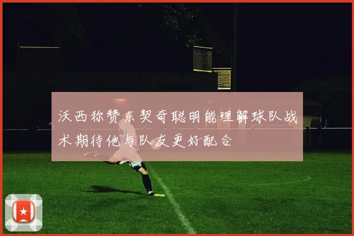 沃西称赞东契奇聪明能理解球队战术期待他与队友更好配合
