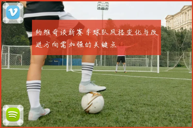 约维奇谈新赛季球队风格变化与改进方向需加强的关键点