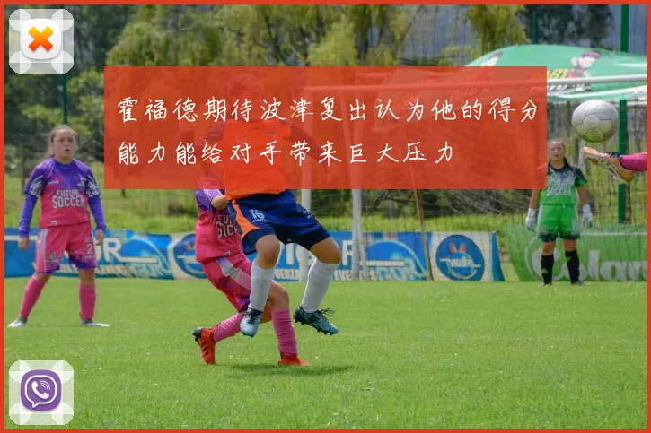 霍福德期待波津复出认为他的得分能力能给对手带来巨大压力