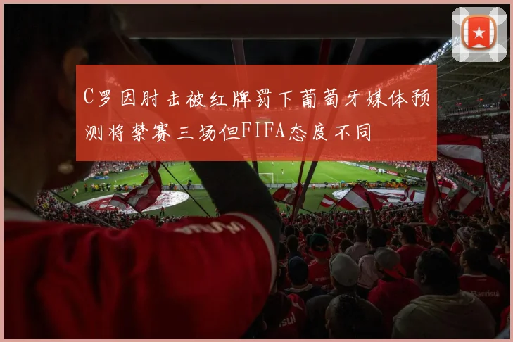 C罗因肘击被红牌罚下葡萄牙媒体预测将禁赛三场但FIFA态度不同