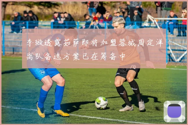 李璇透露茹萨即将加盟蓉城周定洋离队备选方案已在筹备中