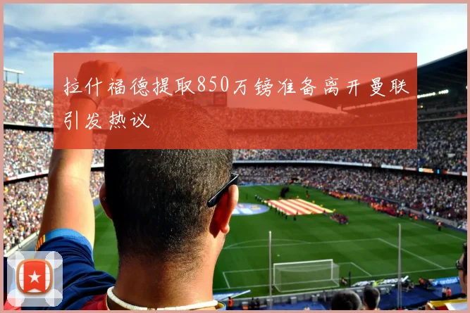 拉什福德提取850万镑准备离开曼联引发热议