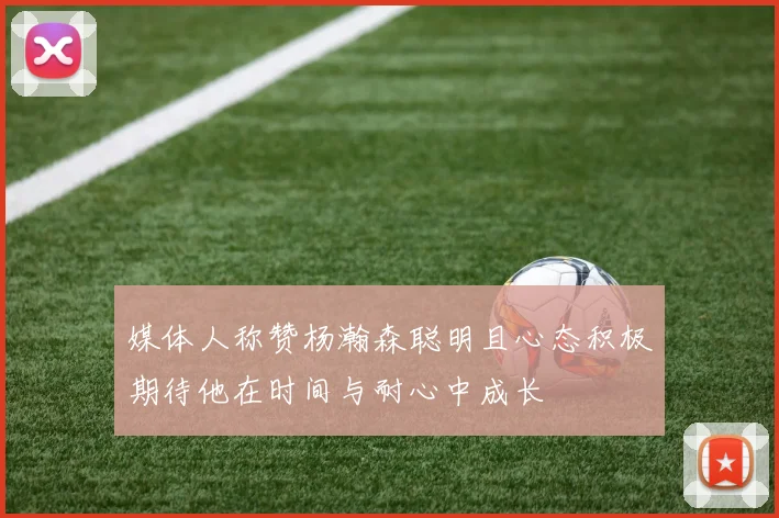 媒体人称赞杨瀚森聪明且心态积极期待他在时间与耐心中成长