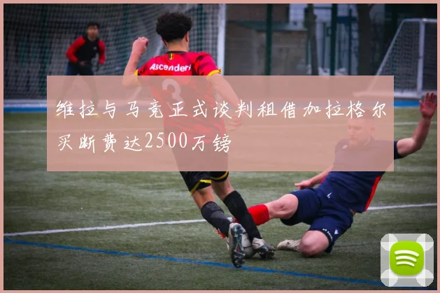 维拉与马竞正式谈判租借加拉格尔买断费达2500万镑