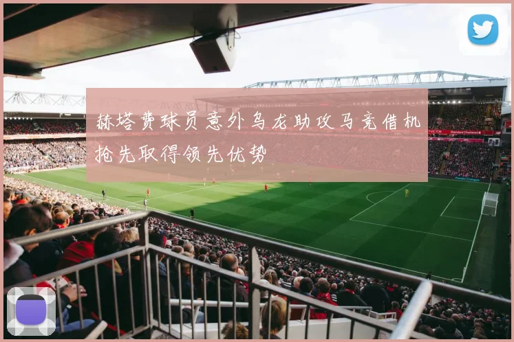 赫塔费球员意外乌龙助攻马竞借机抢先取得领先优势