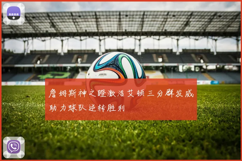 詹姆斯神之瞪激活艾顿三分群发威助力球队逆转胜利