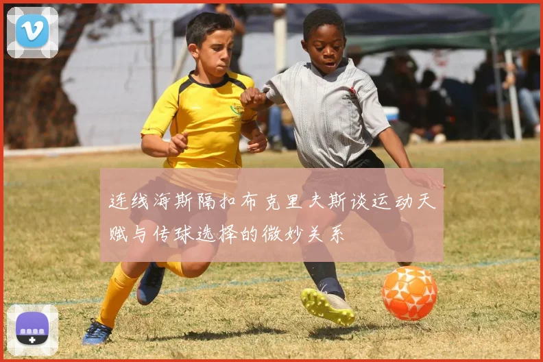 连线海斯隔扣布克里夫斯谈运动天赋与传球选择的微妙关系