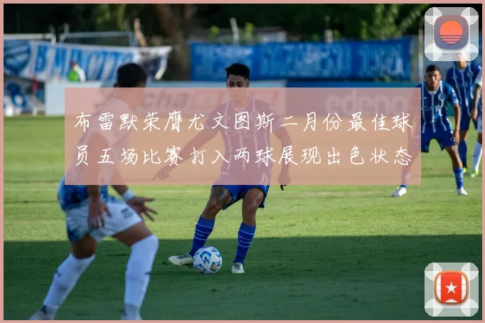 布雷默荣膺尤文图斯二月份最佳球员五场比赛打入两球展现出色状态
