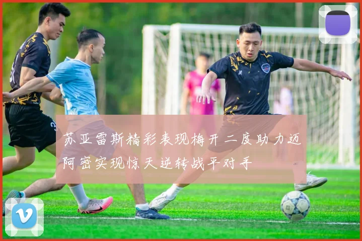 苏亚雷斯精彩表现梅开二度助力迈阿密实现惊天逆转战平对手