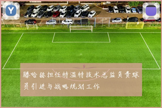 滕哈赫担任特温特技术总监负责球员引进与战略规划工作